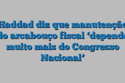 Haddad diz que manutenção do arcabouço fiscal ‘depende muito mais do Congresso Nacional’