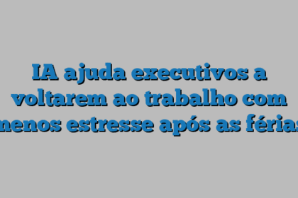 IA ajuda executivos a voltarem ao trabalho com menos estresse após as férias