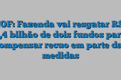 IOF: Fazenda vai resgatar R$ 1,4 bilhão de dois fundos para compensar recuo em parte das medidas