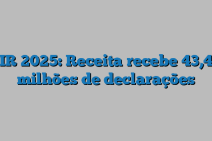 IR 2025: Receita recebe 43,4 milhões de declarações