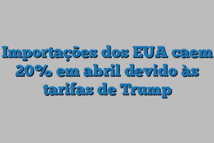 Importações dos EUA caem 20% em abril devido às tarifas de Trump