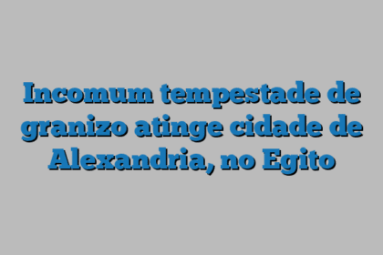 Incomum tempestade de granizo atinge cidade de Alexandria, no Egito