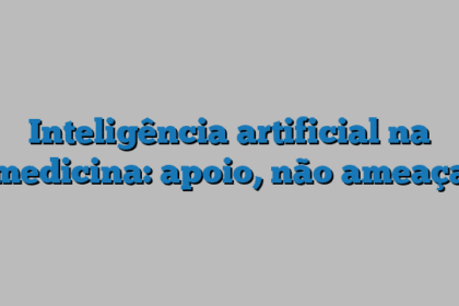 Inteligência artificial na medicina: apoio, não ameaça