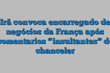 Irã convoca encarregado de negócios da França após comentarios “insultantes” de chanceler
