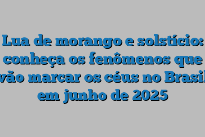 Lua de morango e solstício: conheça os fenômenos que vão marcar os céus no Brasil em junho de 2025