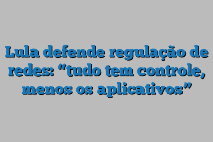 Lula defende regulação de redes: “tudo tem controle, menos os aplicativos”