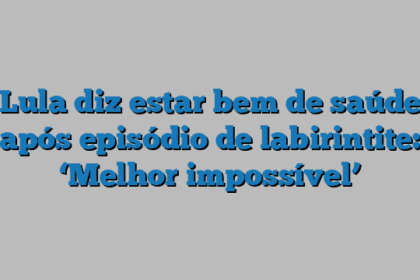 Lula diz estar bem de saúde após episódio de labirintite: ‘Melhor impossível’