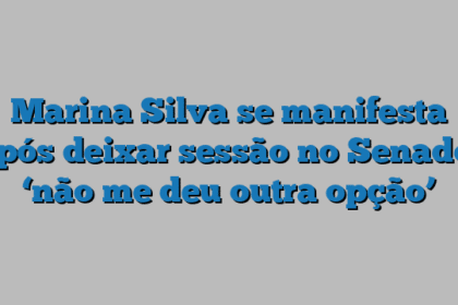 Marina Silva se manifesta após deixar sessão no Senado: ‘não me deu outra opção’