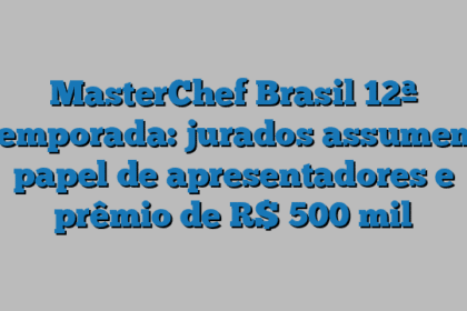MasterChef Brasil 12ª temporada: jurados assumem papel de apresentadores e prêmio de R$ 500 mil