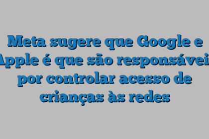 Meta sugere que Google e Apple é que são responsáveis por controlar acesso de crianças às redes