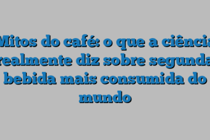 Mitos do café: o que a ciência realmente diz sobre segunda bebida mais consumida do mundo