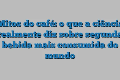 Mitos do café: o que a ciência realmente diz sobre segunda bebida mais consumida do mundo