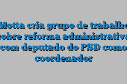 Motta cria grupo de trabalho sobre reforma administrativa com deputado do PSD como coordenador