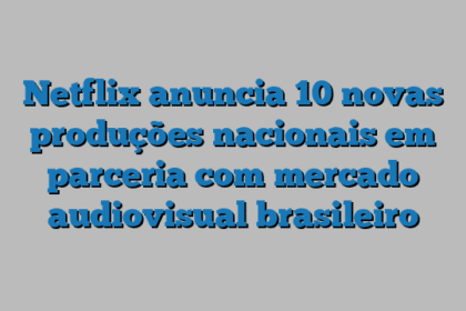 Netflix anuncia 10 novas produções nacionais em parceria com mercado audiovisual brasileiro