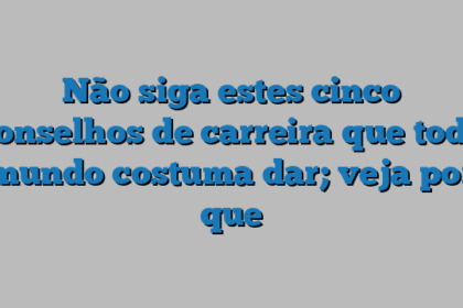 Não siga estes cinco conselhos de carreira que todo mundo costuma dar; veja por que