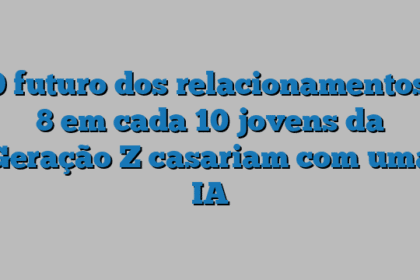 O futuro dos relacionamentos: 8 em cada 10 jovens da Geração Z casariam com uma IA