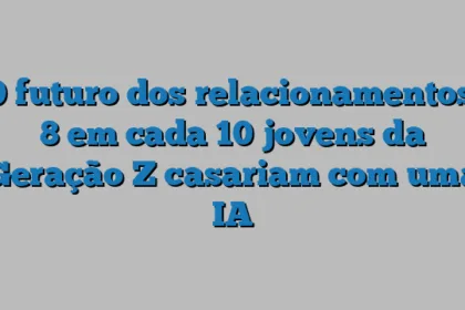 O futuro dos relacionamentos: 8 em cada 10 jovens da Geração Z casariam com uma IA