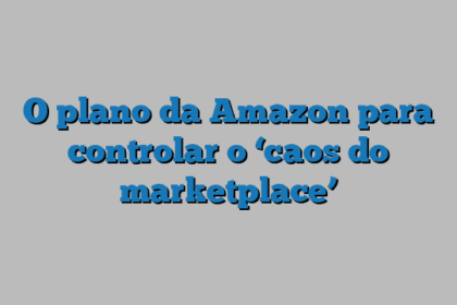 O plano da Amazon para controlar o ‘caos do marketplace’