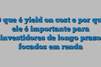 O que é yield on cost e por que ele é importante para investidores de longo prazo focados em renda