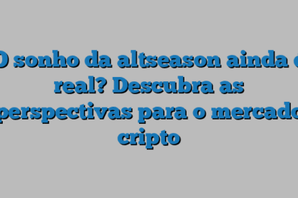 O sonho da altseason ainda é real? Descubra as perspectivas para o mercado cripto