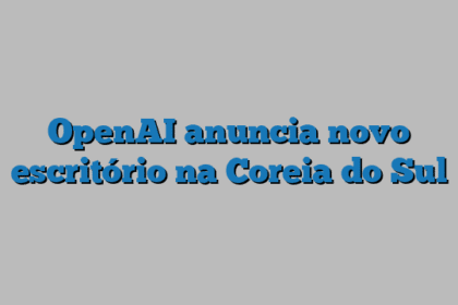 OpenAI anuncia novo escritório na Coreia do Sul