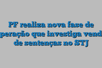 PF realiza nova fase de operação que investiga venda de sentenças no STJ