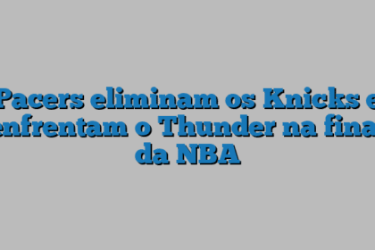 Pacers eliminam os Knicks e enfrentam o Thunder na final da NBA