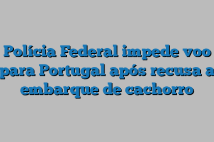 Polícia Federal impede voo para Portugal após recusa a embarque de cachorro