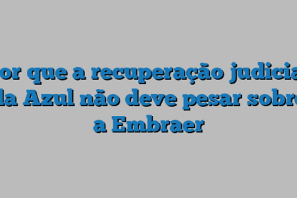 Por que a recuperação judicial da Azul não deve pesar sobre a Embraer