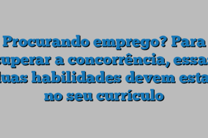 Procurando emprego? Para superar a concorrência, essas duas habilidades devem estar no seu currículo