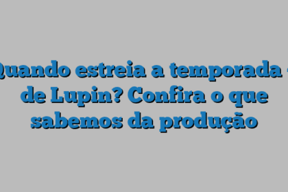 Quando estreia a temporada 4 de Lupin? Confira o que sabemos da produção