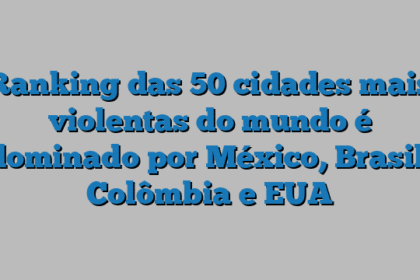 Ranking das 50 cidades mais violentas do mundo é dominado por México, Brasil, Colômbia e EUA