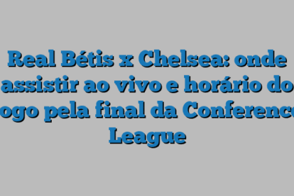 Real Bétis x Chelsea: onde assistir ao vivo e horário do jogo pela final da Conference League