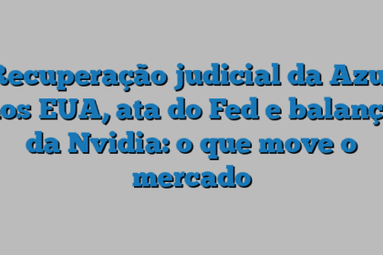 Recuperação judicial da Azul nos EUA, ata do Fed e balanço da Nvidia: o que move o mercado