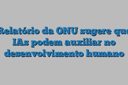 Relatório da ONU sugere que IAs podem auxiliar no desenvolvimento humano