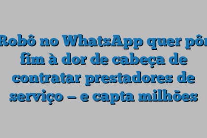 Robô no WhatsApp quer pôr fim à dor de cabeça de contratar prestadores de serviço — e capta milhões