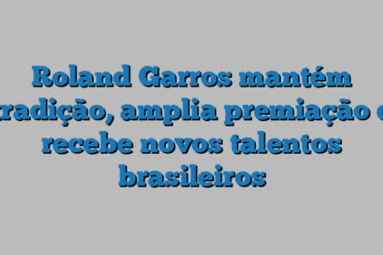 Roland Garros mantém tradição, amplia premiação e recebe novos talentos brasileiros
