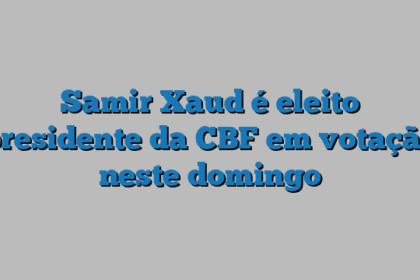 Samir Xaud é eleito presidente da CBF em votação neste domingo