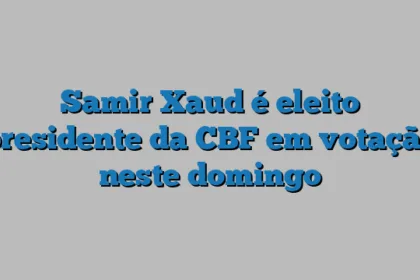 Samir Xaud é eleito presidente da CBF em votação neste domingo