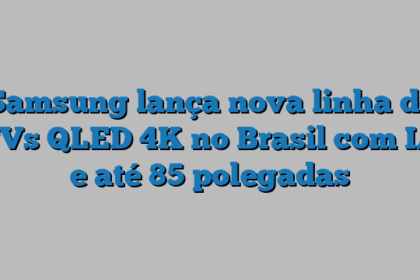 Samsung lança nova linha de TVs QLED 4K no Brasil com IA e até 85 polegadas