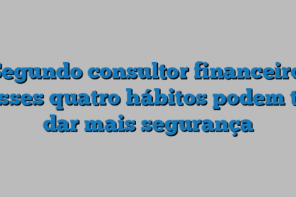 Segundo consultor financeiro, esses quatro hábitos podem te dar mais segurança
