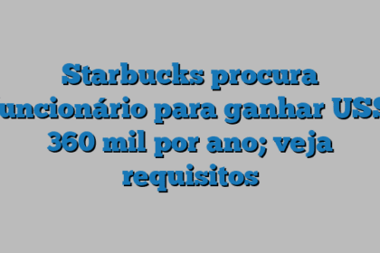 Starbucks procura funcionário para ganhar US$ 360 mil por ano; veja requisitos