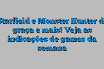 Starfield e Monster Hunter de graça e mais! Veja as indicações de games da semana