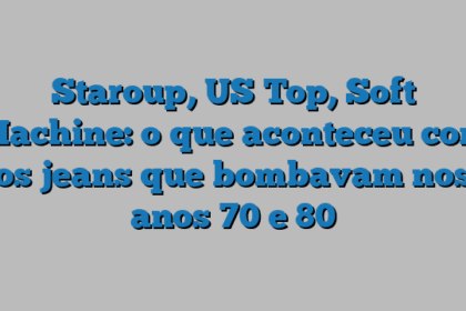 Staroup, US Top, Soft Machine: o que aconteceu com os jeans que bombavam nos anos 70 e 80