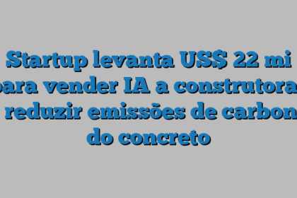 Startup levanta US$ 22 mi para vender IA a construtoras e reduzir emissões de carbono do concreto