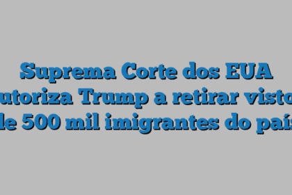Suprema Corte dos EUA autoriza Trump a retirar vistos de 500 mil imigrantes do país
