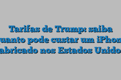 Tarifas de Trump: saiba quanto pode custar um iPhone fabricado nos Estados Unidos
