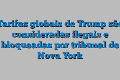 Tarifas globais de Trump são consideradas ilegais e bloqueadas por tribunal de Nova York