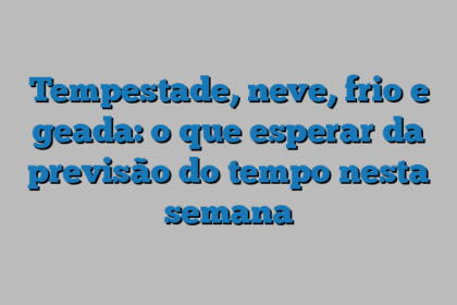 Tempestade, neve, frio e geada: o que esperar da previsão do tempo nesta semana
