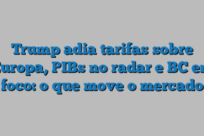 Trump adia tarifas sobre Europa, PIBs no radar e BC em foco: o que move o mercado